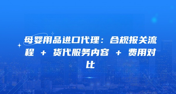 母婴用品进口代理：合规报关流程 + 货代服务内容 + 费用对