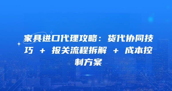 家具进口代理攻略：货代协同技巧 + 报关流程拆解 + 成本控